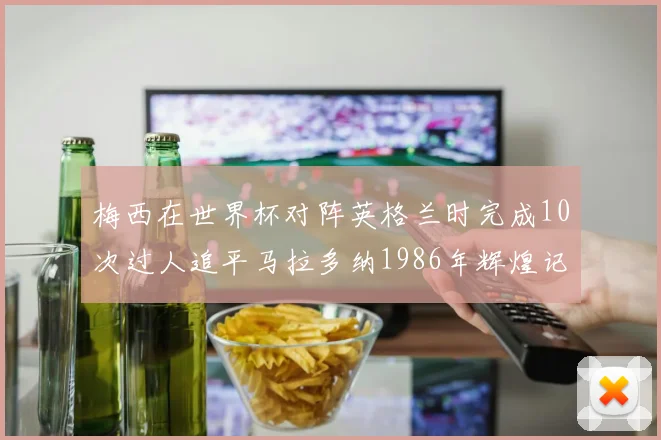 梅西在世界杯对阵英格兰时完成10次过人追平马拉多纳1986年辉煌记录