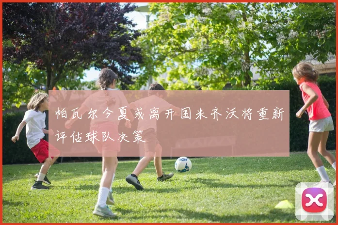 帕瓦尔今夏或离开国米齐沃将重新评估球队决策
